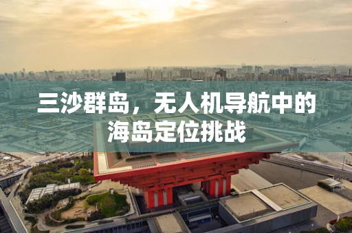 三沙群岛，无人机导航中的海岛定位挑战