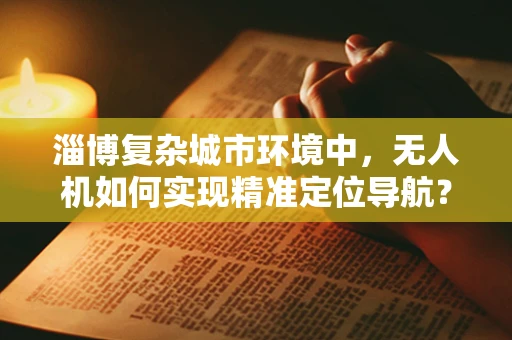 淄博复杂城市环境中，无人机如何实现精准定位导航？