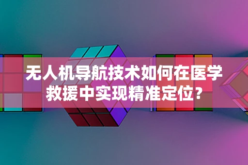 无人机导航技术如何在医学救援中实现精准定位？
