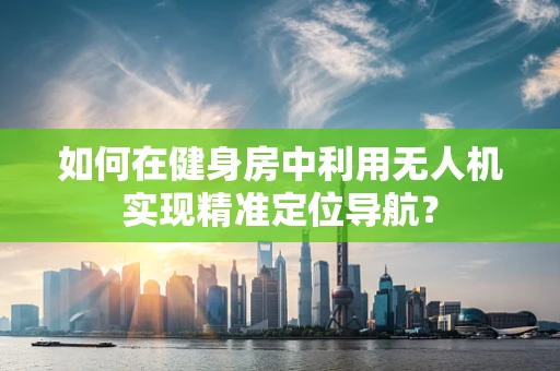 如何在健身房中利用无人机实现精准定位导航？