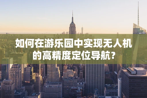如何在游乐园中实现无人机的高精度定位导航？