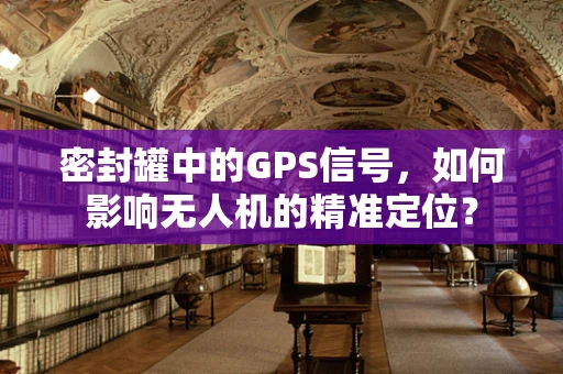 密封罐中的GPS信号，如何影响无人机的精准定位？