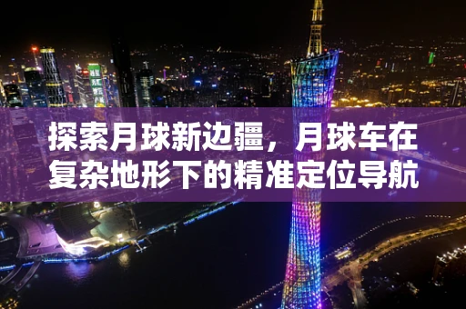 探索月球新边疆，月球车在复杂地形下的精准定位导航挑战