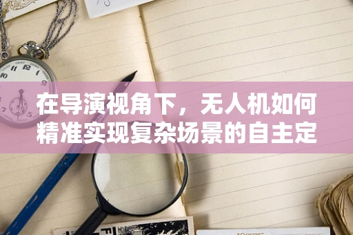 在导演视角下，无人机如何精准实现复杂场景的自主定位导航？