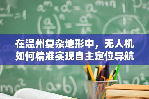 在温州复杂地形中，无人机如何精准实现自主定位导航？