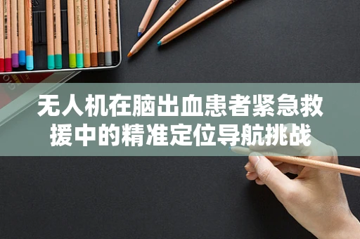 无人机在脑出血患者紧急救援中的精准定位导航挑战