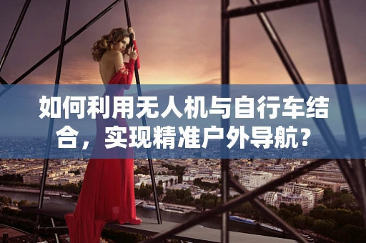 如何利用无人机与自行车结合，实现精准户外导航？