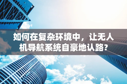 如何在复杂环境中，让无人机导航系统自豪地认路？