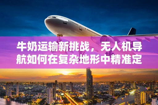 牛奶运输新挑战，无人机导航如何在复杂地形中精准定位？
