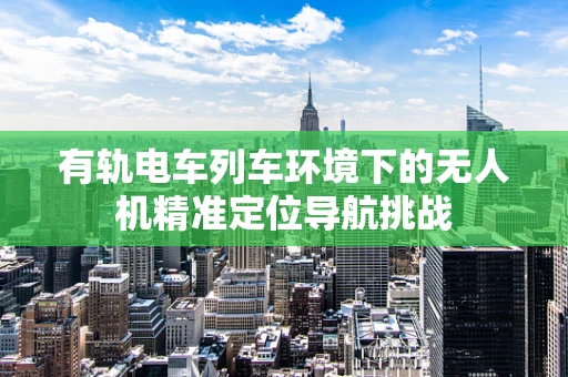 有轨电车列车环境下的无人机精准定位导航挑战