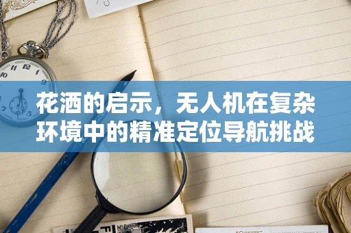 花洒的启示，无人机在复杂环境中的精准定位导航挑战