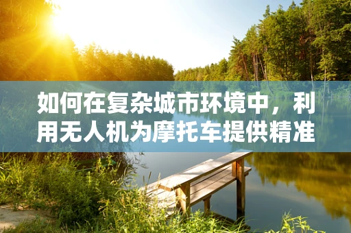如何在复杂城市环境中，利用无人机为摩托车提供精准导航？