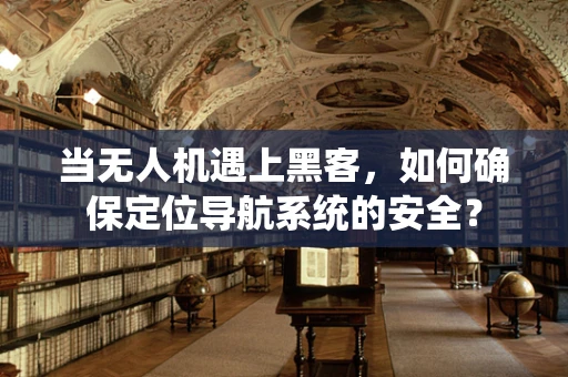 当无人机遇上黑客，如何确保定位导航系统的安全？