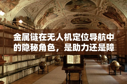 金属链在无人机定位导航中的隐秘角色，是助力还是障碍？