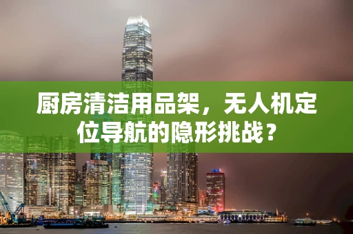 厨房清洁用品架，无人机定位导航的隐形挑战？