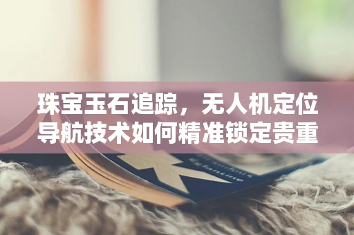 珠宝玉石追踪，无人机定位导航技术如何精准锁定贵重物品？