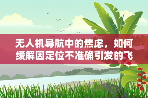无人机导航中的焦虑，如何缓解因定位不准确引发的飞行困扰？