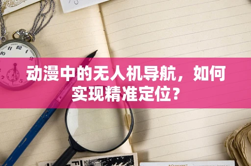 动漫中的无人机导航，如何实现精准定位？