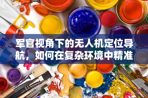 军官视角下的无人机定位导航，如何在复杂环境中精准制胜？