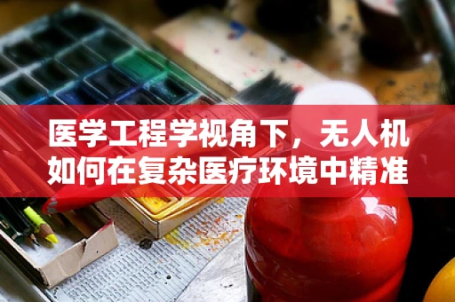 医学工程学视角下，无人机如何在复杂医疗环境中精准导航？