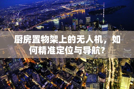 厨房置物架上的无人机，如何精准定位与导航？
