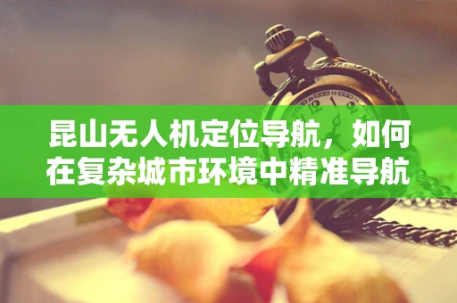 昆山无人机定位导航，如何在复杂城市环境中精准导航？