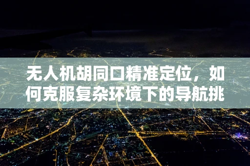 无人机胡同口精准定位，如何克服复杂环境下的导航挑战？