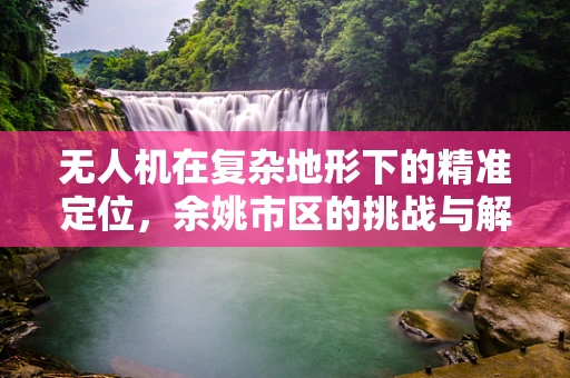 无人机在复杂地形下的精准定位，余姚市区的挑战与解决方案