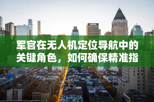 军官在无人机定位导航中的关键角色，如何确保精准指挥？