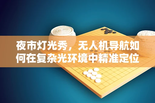 夜市灯光秀，无人机导航如何在复杂光环境中精准定位？