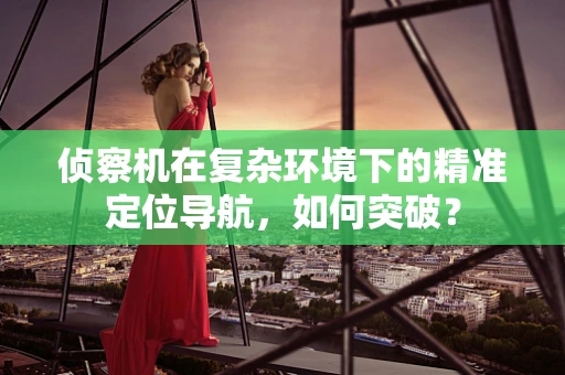 侦察机在复杂环境下的精准定位导航，如何突破？