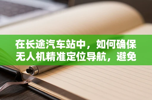 在长途汽车站中，如何确保无人机精准定位导航，避免乘客隐私泄露？