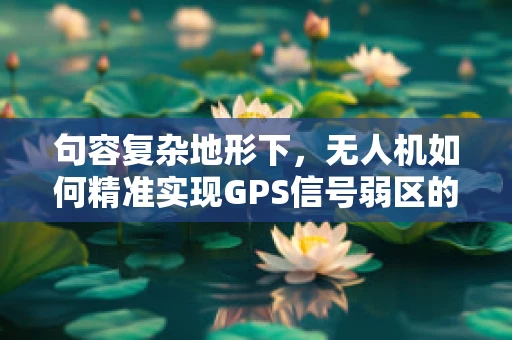 句容复杂地形下，无人机如何精准实现GPS信号弱区的自主定位导航？