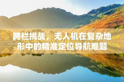 跨栏挑战，无人机在复杂地形中的精准定位导航难题