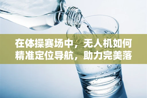 在体操赛场中，无人机如何精准定位导航，助力完美落地？