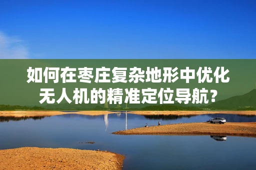 如何在枣庄复杂地形中优化无人机的精准定位导航？