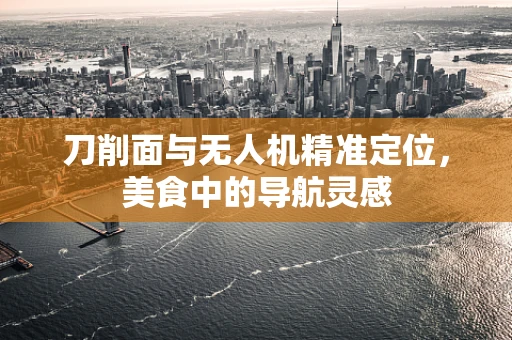 刀削面与无人机精准定位，美食中的导航灵感