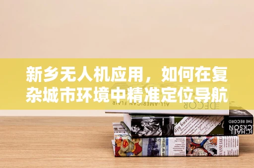 新乡无人机应用，如何在复杂城市环境中精准定位导航？