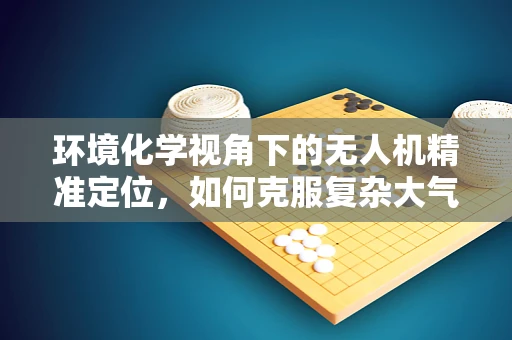 环境化学视角下的无人机精准定位，如何克服复杂大气条件的影响？