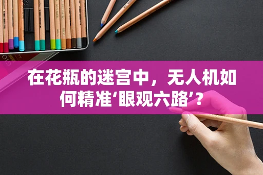 在花瓶的迷宫中，无人机如何精准‘眼观六路’？
