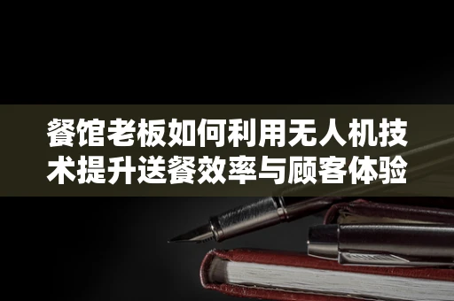 餐馆老板如何利用无人机技术提升送餐效率与顾客体验？