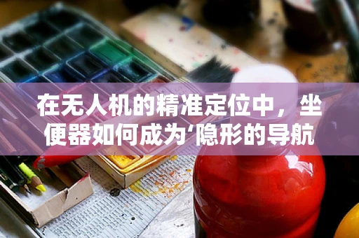在无人机的精准定位中，坐便器如何成为‘隐形的导航员’？