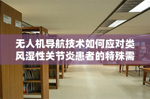 无人机导航技术如何应对类风湿性关节炎患者的特殊需求？