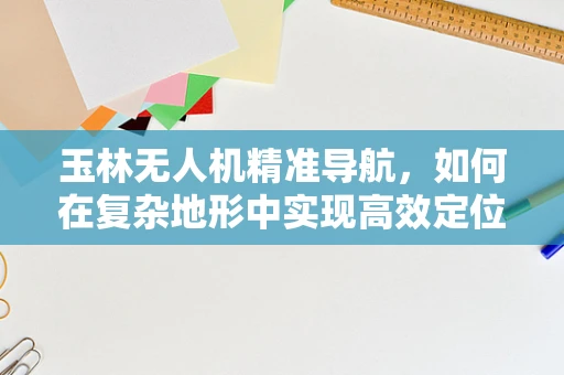 玉林无人机精准导航，如何在复杂地形中实现高效定位？