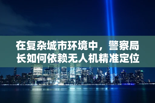 在复杂城市环境中，警察局长如何依赖无人机精准定位导航提升应急响应速度？