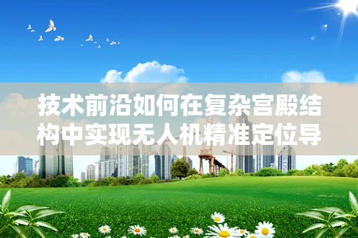 技术前沿如何在复杂宫殿结构中实现无人机精准定位导航？