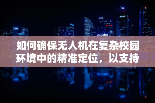 如何确保无人机在复杂校园环境中的精准定位，以支持教务主任的智慧校园管理？