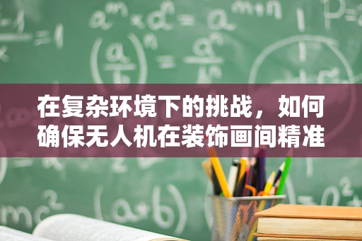 在复杂环境下的挑战，如何确保无人机在装饰画间精准定位？