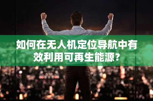 如何在无人机定位导航中有效利用可再生能源？