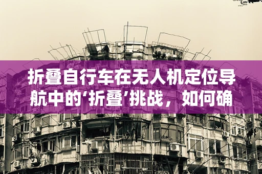 折叠自行车在无人机定位导航中的‘折叠’挑战，如何确保精准与便携的平衡？